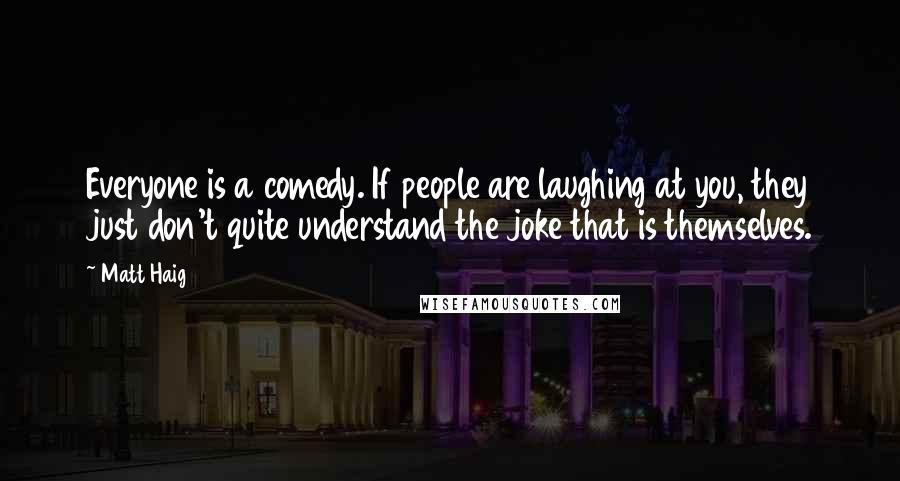 Matt Haig Quotes: Everyone is a comedy. If people are laughing at you, they just don't quite understand the joke that is themselves.