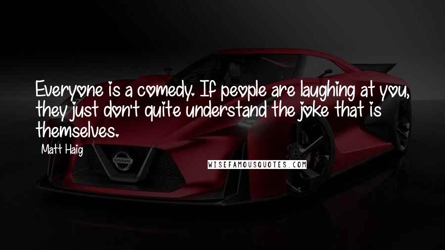 Matt Haig Quotes: Everyone is a comedy. If people are laughing at you, they just don't quite understand the joke that is themselves.