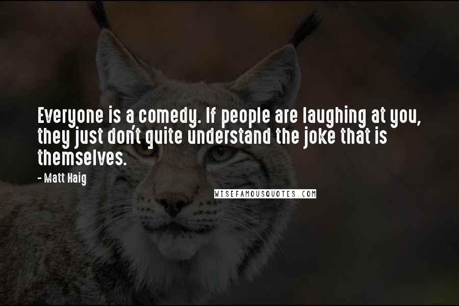 Matt Haig Quotes: Everyone is a comedy. If people are laughing at you, they just don't quite understand the joke that is themselves.