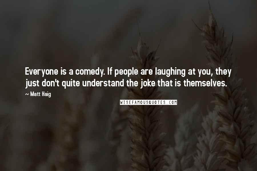 Matt Haig Quotes: Everyone is a comedy. If people are laughing at you, they just don't quite understand the joke that is themselves.