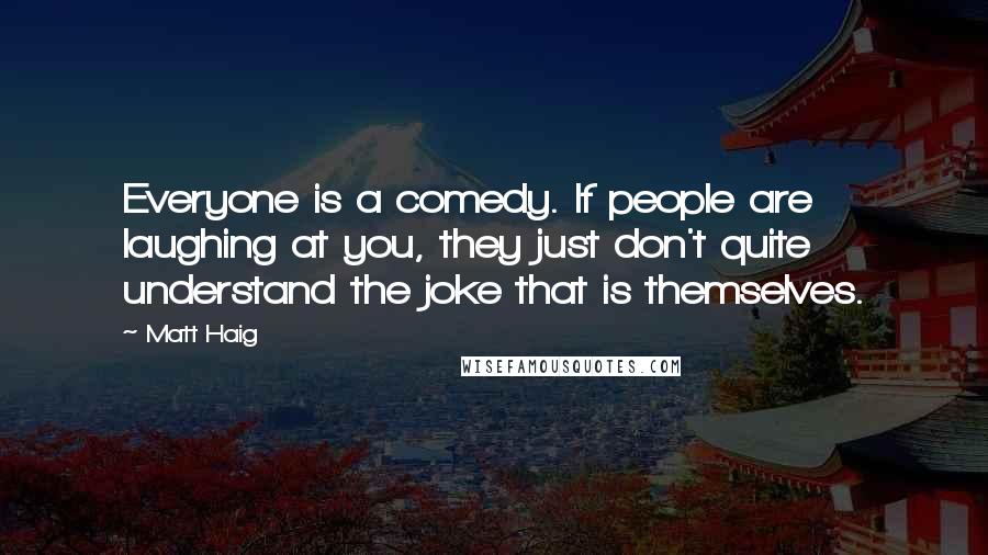 Matt Haig Quotes: Everyone is a comedy. If people are laughing at you, they just don't quite understand the joke that is themselves.