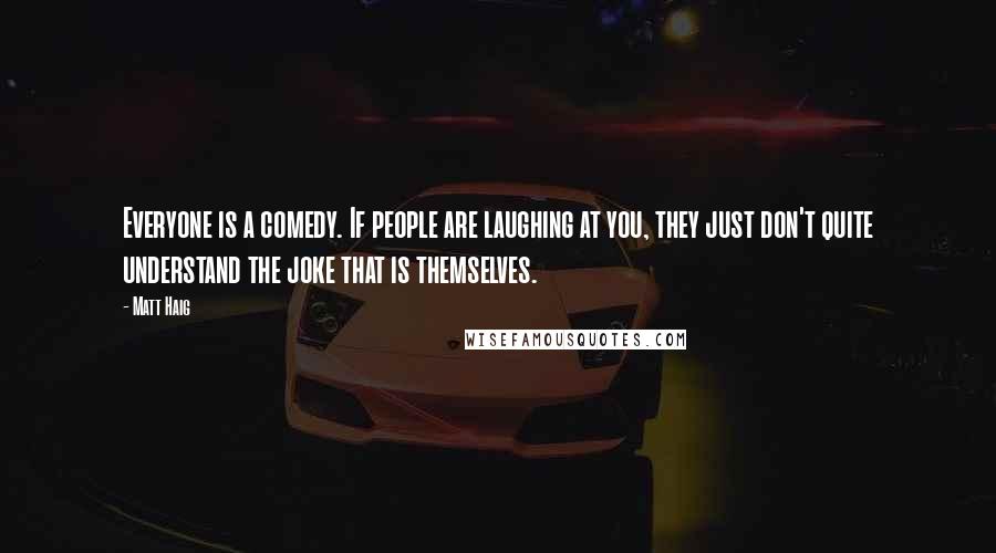 Matt Haig Quotes: Everyone is a comedy. If people are laughing at you, they just don't quite understand the joke that is themselves.