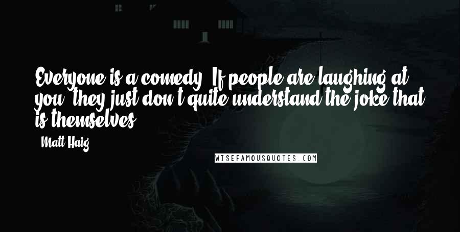 Matt Haig Quotes: Everyone is a comedy. If people are laughing at you, they just don't quite understand the joke that is themselves.