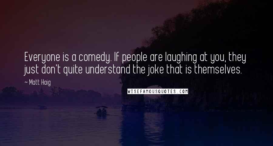 Matt Haig Quotes: Everyone is a comedy. If people are laughing at you, they just don't quite understand the joke that is themselves.