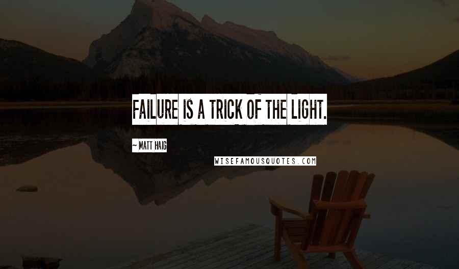 Matt Haig Quotes: Failure is a trick of the light.