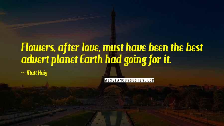 Matt Haig Quotes: Flowers, after love, must have been the best advert planet Earth had going for it.