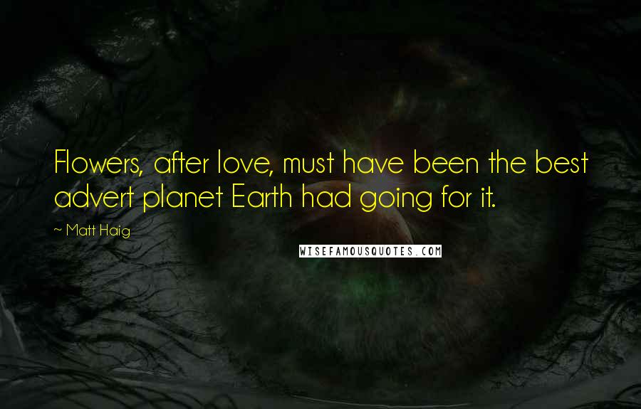 Matt Haig Quotes: Flowers, after love, must have been the best advert planet Earth had going for it.