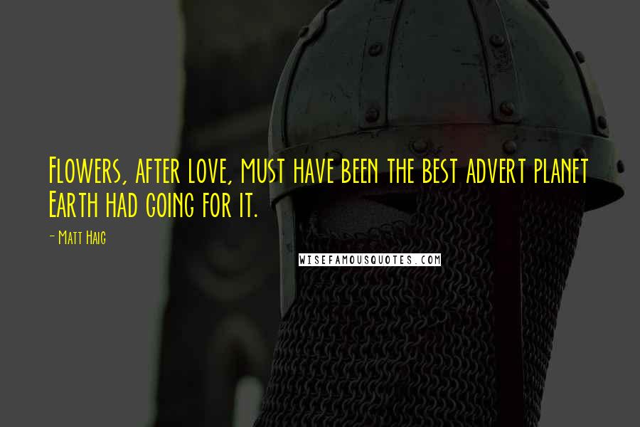 Matt Haig Quotes: Flowers, after love, must have been the best advert planet Earth had going for it.