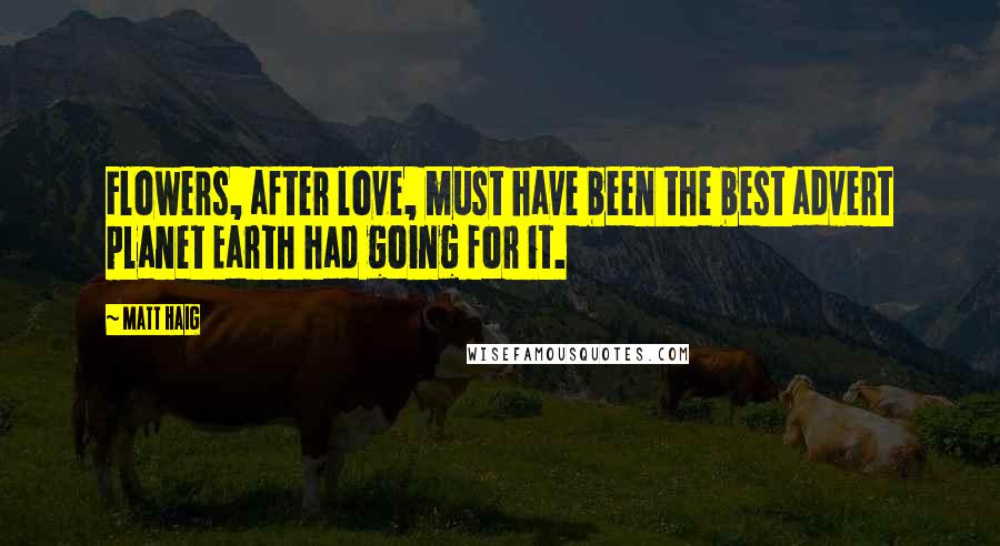 Matt Haig Quotes: Flowers, after love, must have been the best advert planet Earth had going for it.