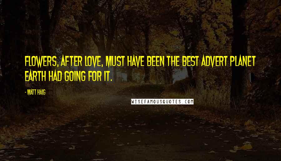 Matt Haig Quotes: Flowers, after love, must have been the best advert planet Earth had going for it.