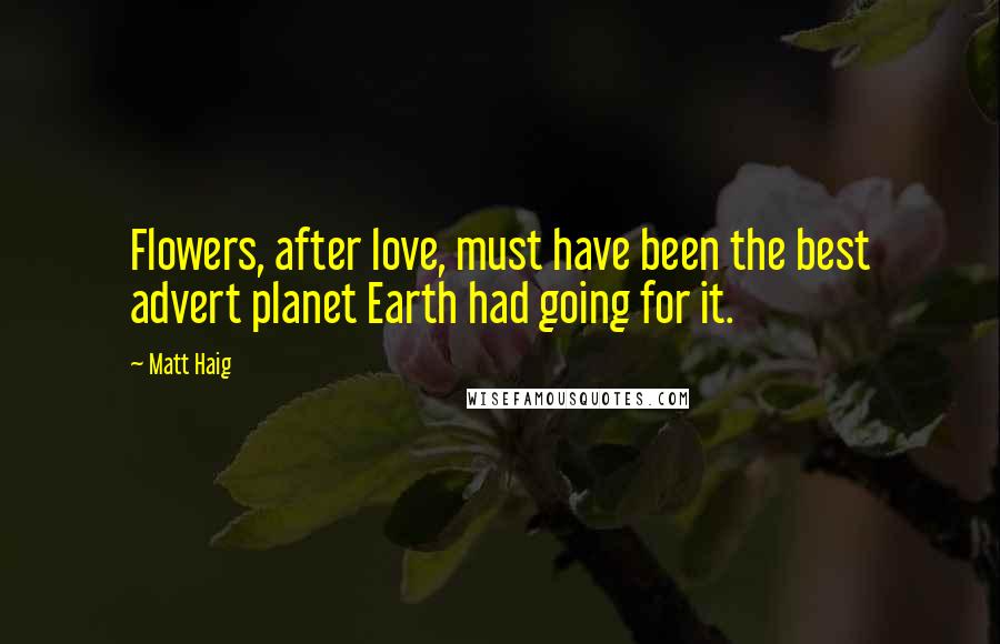 Matt Haig Quotes: Flowers, after love, must have been the best advert planet Earth had going for it.