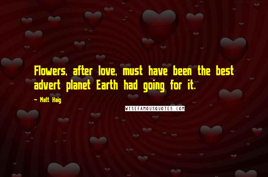 Matt Haig Quotes: Flowers, after love, must have been the best advert planet Earth had going for it.