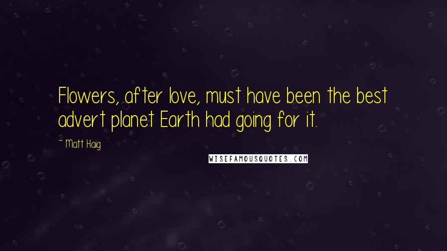 Matt Haig Quotes: Flowers, after love, must have been the best advert planet Earth had going for it.