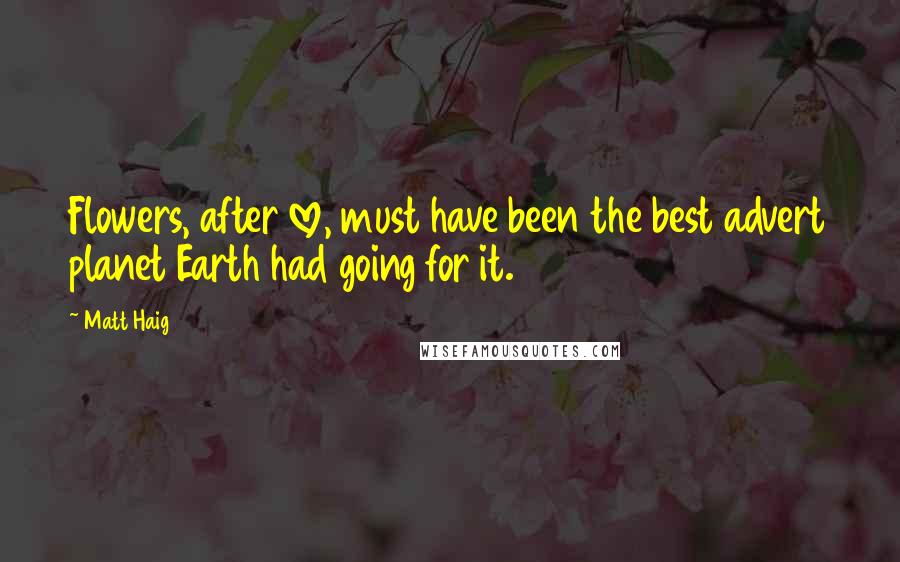 Matt Haig Quotes: Flowers, after love, must have been the best advert planet Earth had going for it.
