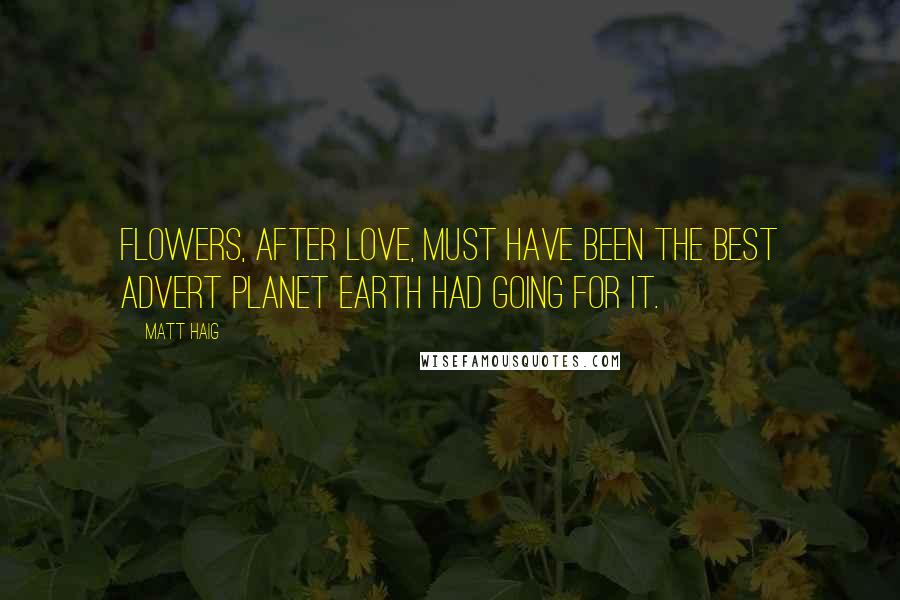 Matt Haig Quotes: Flowers, after love, must have been the best advert planet Earth had going for it.