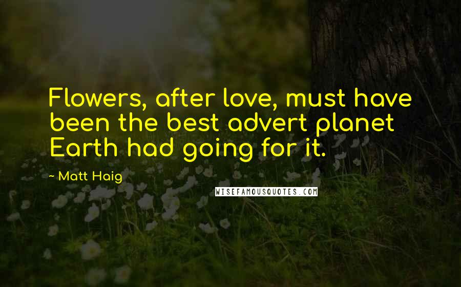 Matt Haig Quotes: Flowers, after love, must have been the best advert planet Earth had going for it.