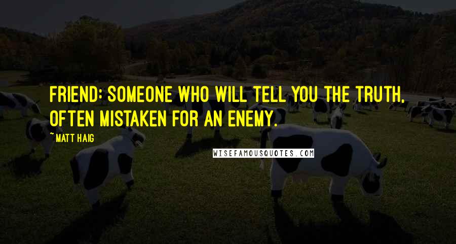 Matt Haig Quotes: Friend: Someone who will tell you the truth, often mistaken for an enemy.