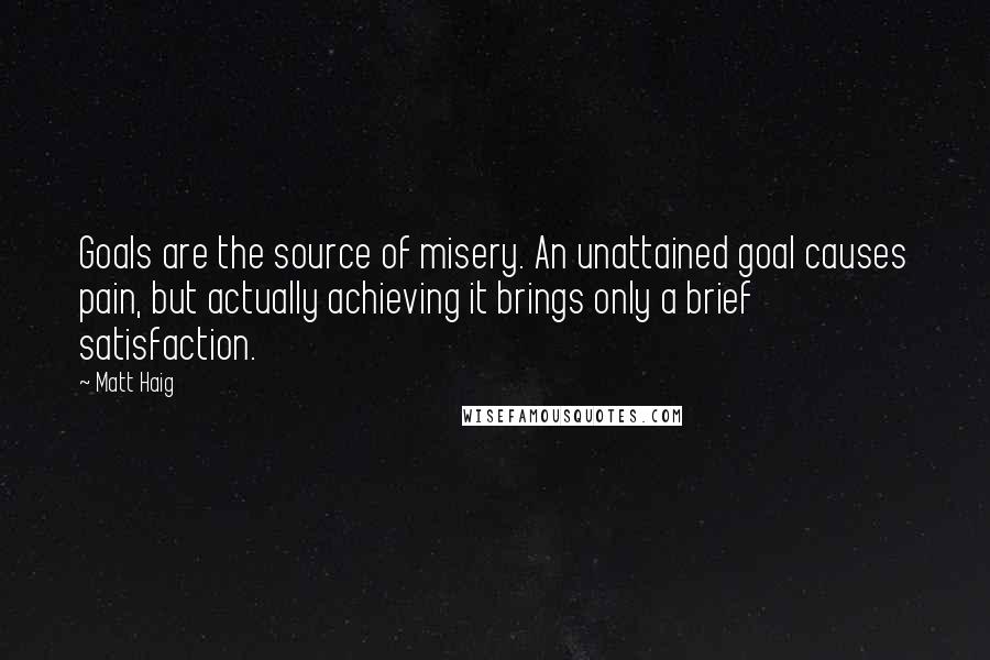 Matt Haig Quotes: Goals are the source of misery. An unattained goal causes pain, but actually achieving it brings only a brief satisfaction.