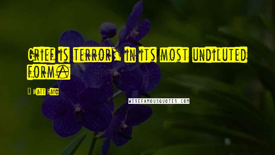 Matt Haig Quotes: Grief is terror, in its most undiluted form.