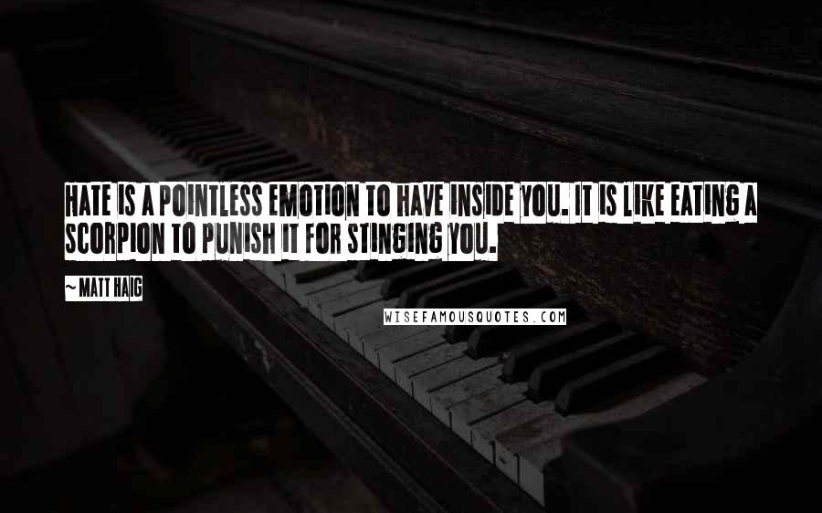 Matt Haig Quotes: Hate is a pointless emotion to have inside you. It is like eating a scorpion to punish it for stinging you.