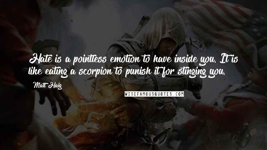 Matt Haig Quotes: Hate is a pointless emotion to have inside you. It is like eating a scorpion to punish it for stinging you.