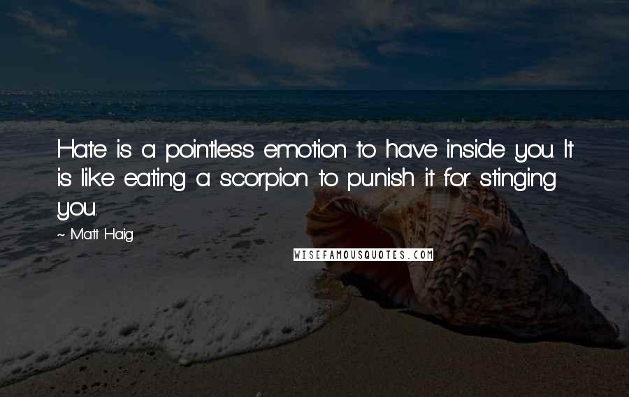 Matt Haig Quotes: Hate is a pointless emotion to have inside you. It is like eating a scorpion to punish it for stinging you.
