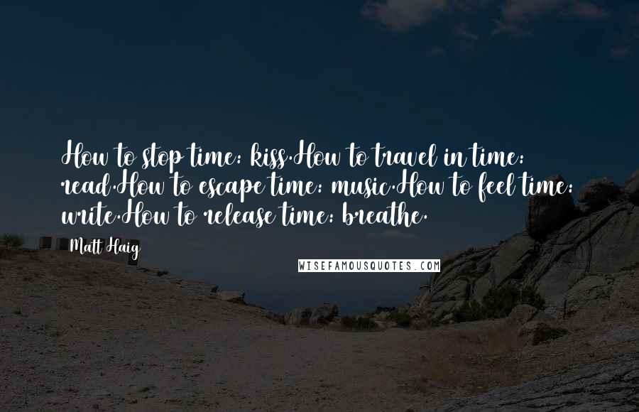 Matt Haig Quotes: How to stop time: kiss.How to travel in time: read.How to escape time: music.How to feel time: write.How to release time: breathe.