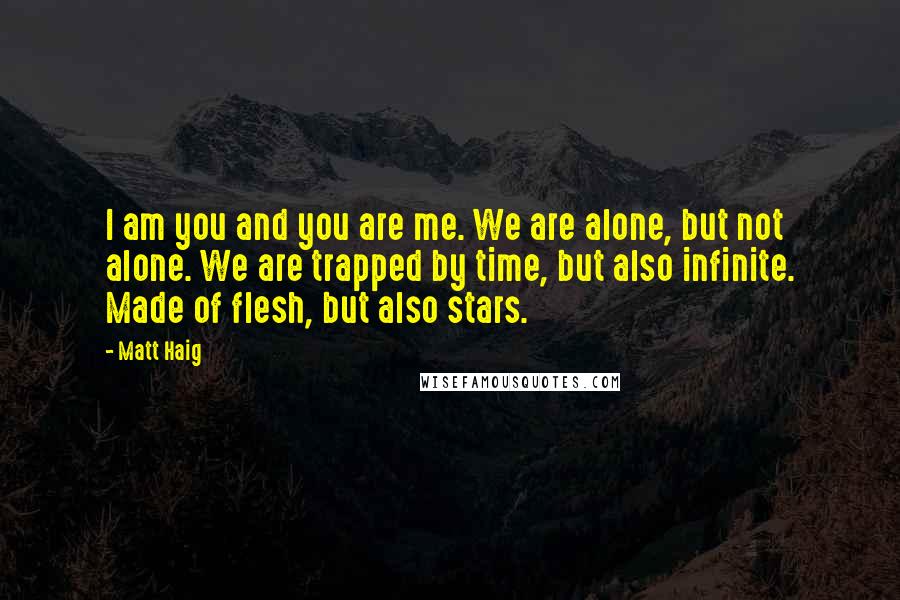 Matt Haig Quotes: I am you and you are me. We are alone, but not alone. We are trapped by time, but also infinite. Made of flesh, but also stars.