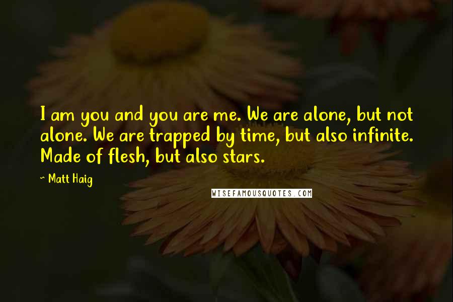 Matt Haig Quotes: I am you and you are me. We are alone, but not alone. We are trapped by time, but also infinite. Made of flesh, but also stars.