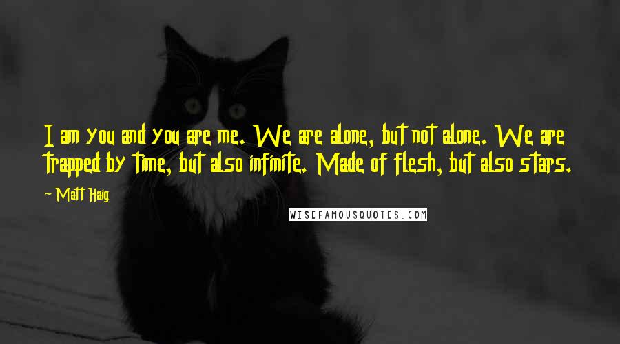 Matt Haig Quotes: I am you and you are me. We are alone, but not alone. We are trapped by time, but also infinite. Made of flesh, but also stars.
