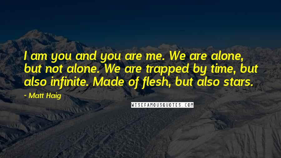 Matt Haig Quotes: I am you and you are me. We are alone, but not alone. We are trapped by time, but also infinite. Made of flesh, but also stars.