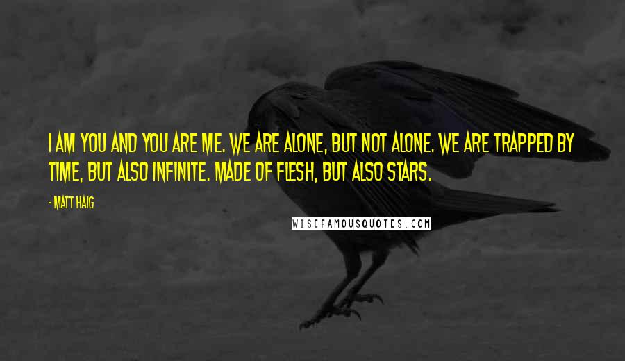 Matt Haig Quotes: I am you and you are me. We are alone, but not alone. We are trapped by time, but also infinite. Made of flesh, but also stars.