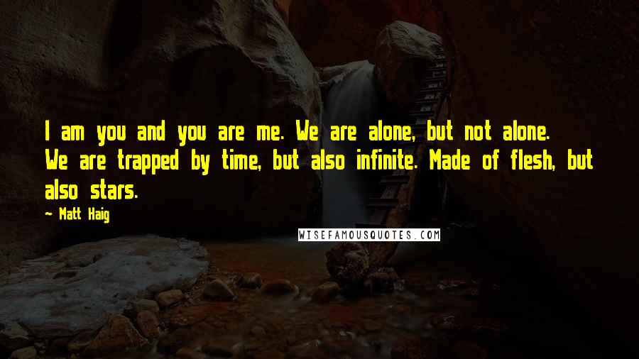 Matt Haig Quotes: I am you and you are me. We are alone, but not alone. We are trapped by time, but also infinite. Made of flesh, but also stars.