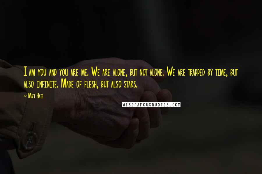 Matt Haig Quotes: I am you and you are me. We are alone, but not alone. We are trapped by time, but also infinite. Made of flesh, but also stars.