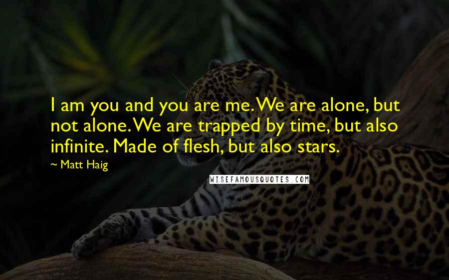 Matt Haig Quotes: I am you and you are me. We are alone, but not alone. We are trapped by time, but also infinite. Made of flesh, but also stars.