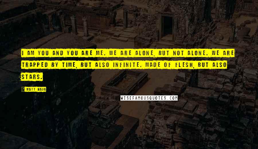 Matt Haig Quotes: I am you and you are me. We are alone, but not alone. We are trapped by time, but also infinite. Made of flesh, but also stars.