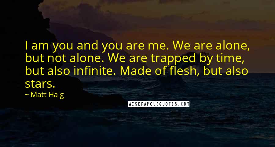 Matt Haig Quotes: I am you and you are me. We are alone, but not alone. We are trapped by time, but also infinite. Made of flesh, but also stars.