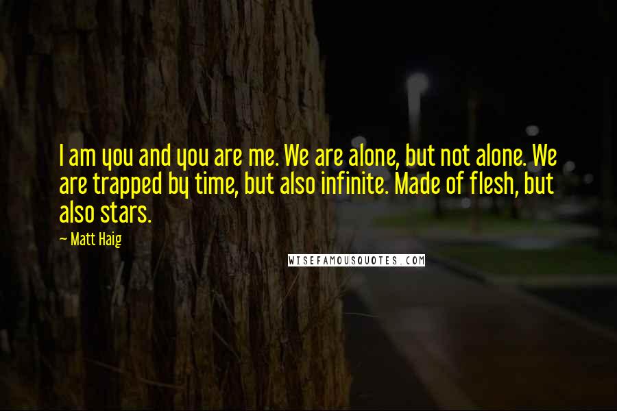 Matt Haig Quotes: I am you and you are me. We are alone, but not alone. We are trapped by time, but also infinite. Made of flesh, but also stars.