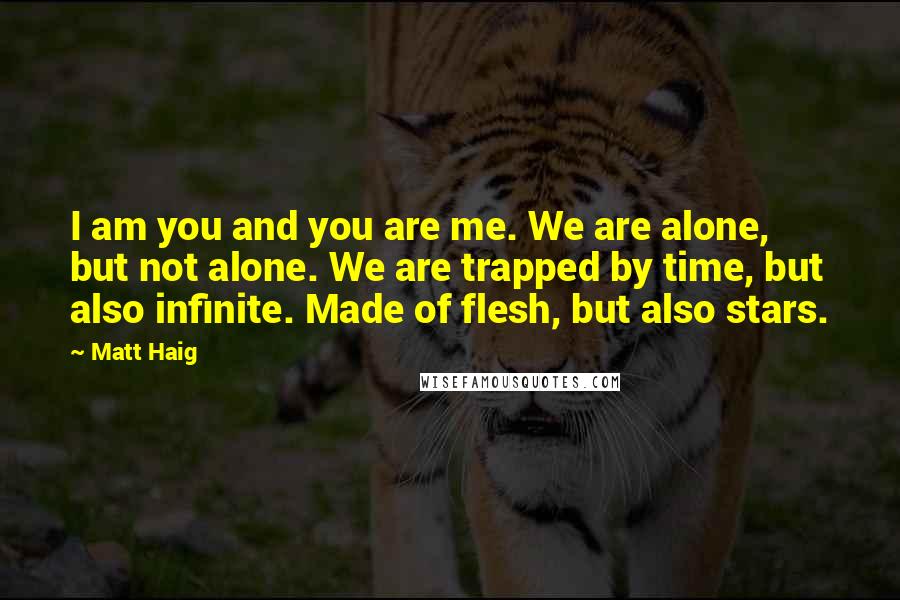 Matt Haig Quotes: I am you and you are me. We are alone, but not alone. We are trapped by time, but also infinite. Made of flesh, but also stars.