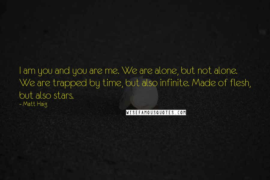 Matt Haig Quotes: I am you and you are me. We are alone, but not alone. We are trapped by time, but also infinite. Made of flesh, but also stars.