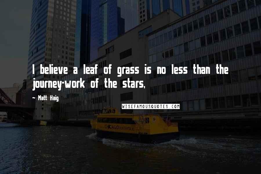 Matt Haig Quotes: I believe a leaf of grass is no less than the journey-work of the stars,