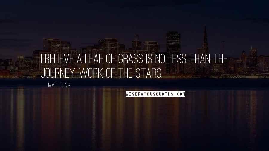 Matt Haig Quotes: I believe a leaf of grass is no less than the journey-work of the stars,