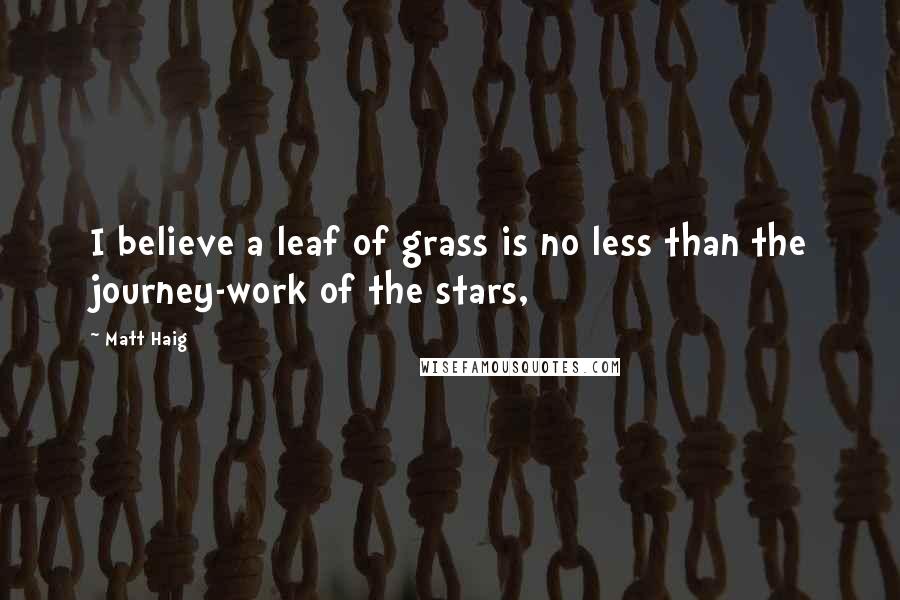 Matt Haig Quotes: I believe a leaf of grass is no less than the journey-work of the stars,