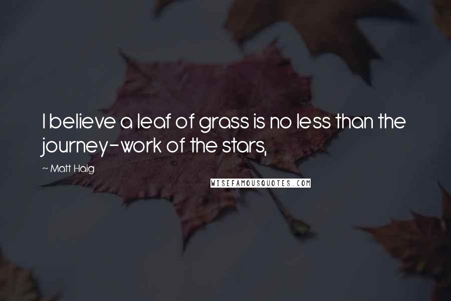 Matt Haig Quotes: I believe a leaf of grass is no less than the journey-work of the stars,