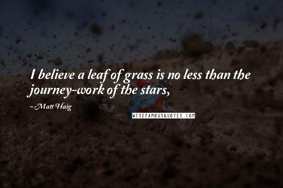 Matt Haig Quotes: I believe a leaf of grass is no less than the journey-work of the stars,