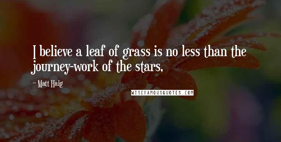 Matt Haig Quotes: I believe a leaf of grass is no less than the journey-work of the stars,