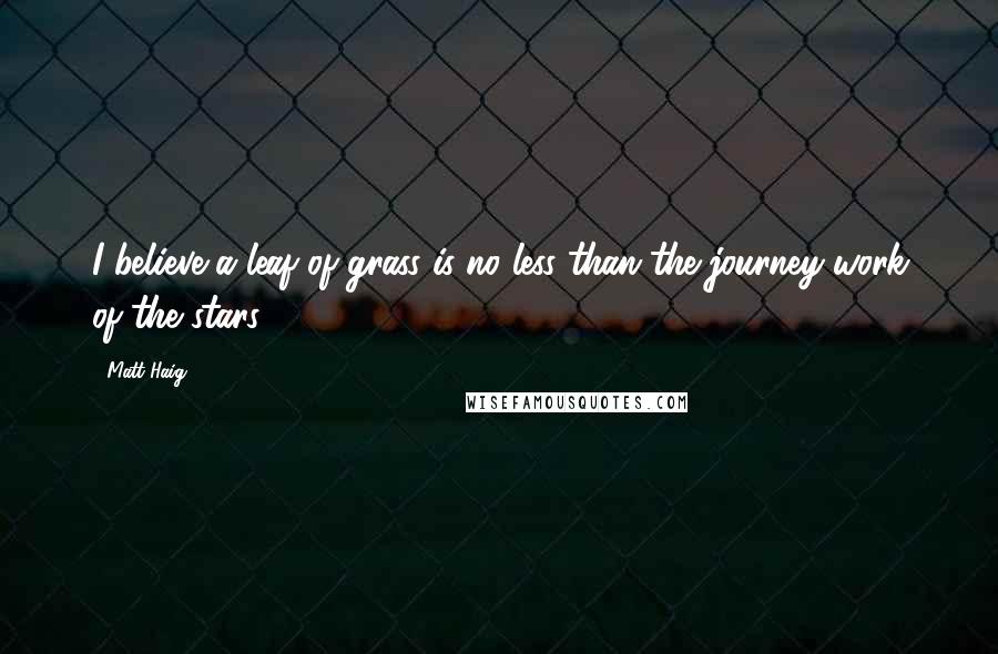 Matt Haig Quotes: I believe a leaf of grass is no less than the journey-work of the stars,