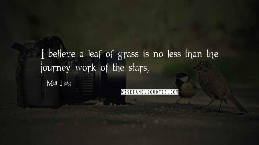 Matt Haig Quotes: I believe a leaf of grass is no less than the journey-work of the stars,