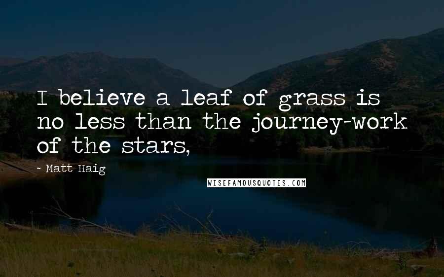 Matt Haig Quotes: I believe a leaf of grass is no less than the journey-work of the stars,