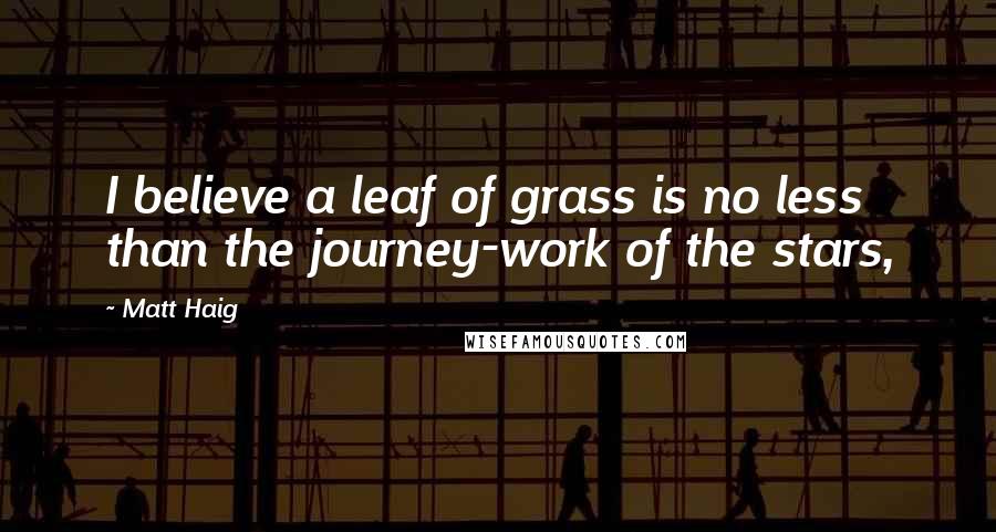 Matt Haig Quotes: I believe a leaf of grass is no less than the journey-work of the stars,